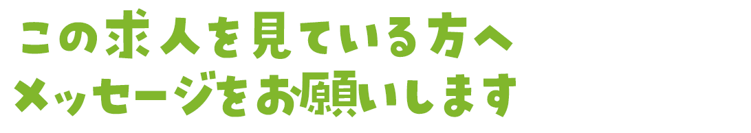 この求人を見ている方へメッセージをお願いします